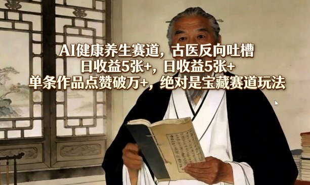 AI健康养生赛道，古医反向吐槽，日收益5张+，单条作品点赞破万+，绝对是宝藏赛道玩法-老莫涯