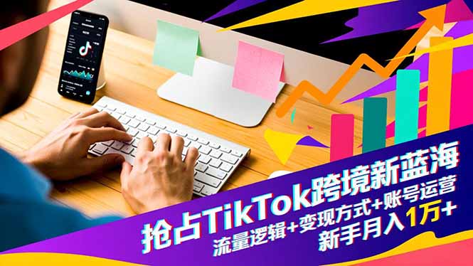 抢占TikTok跨境新蓝海：流量逻辑+变现方式+账号运营，新手月入1万+-老莫涯