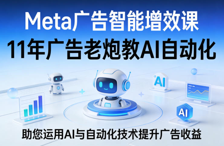 Meta广告智能增效课，11年广告老炮教AI自动化，助您运用AI与自动化技术提升广告收益-老莫涯