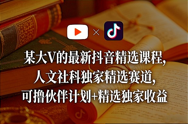 某大V的最新抖音精选课程，人文社科独家精选赛道，可撸伙伴计划+精选独家收益-老莫涯