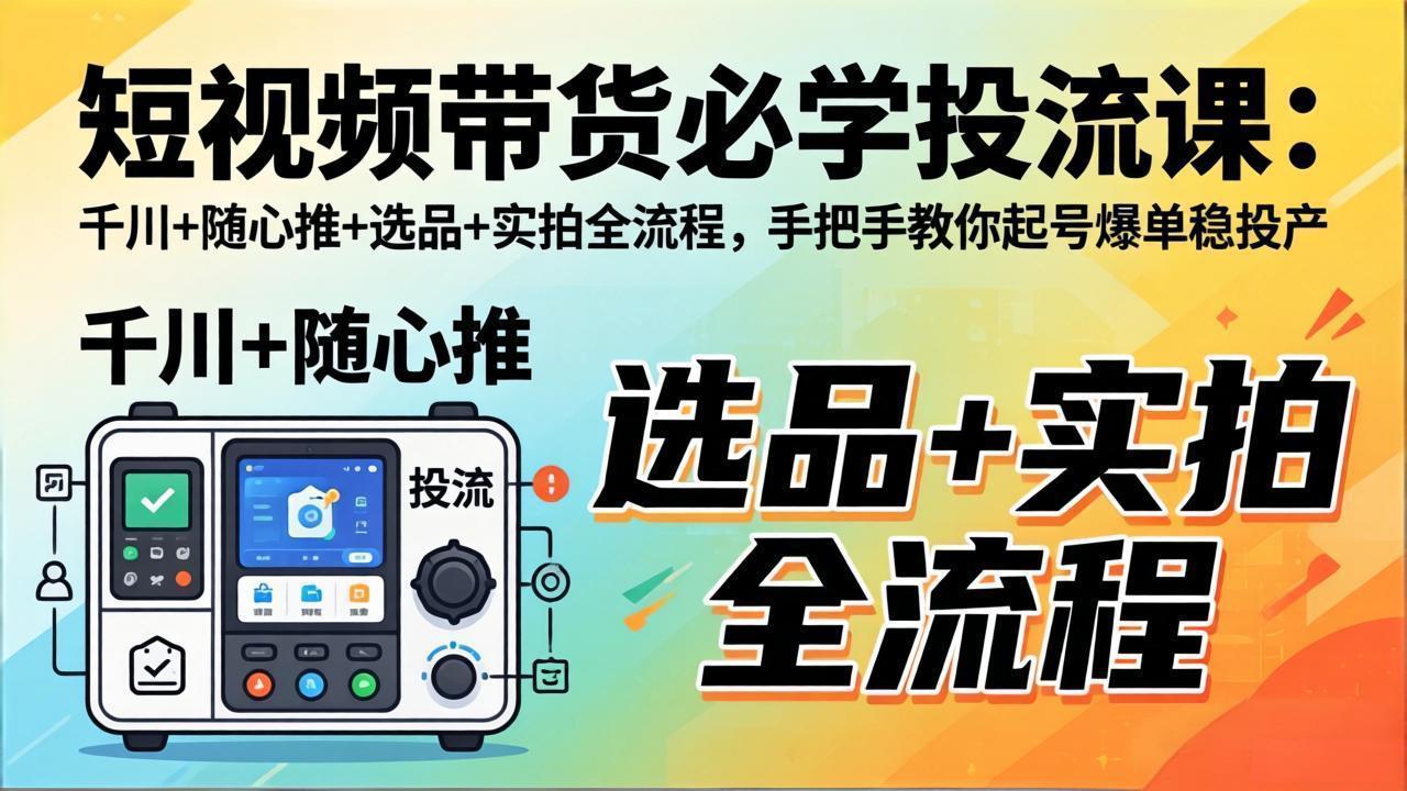 短视频带货必学投流课：千川+随心推+选品+实拍全流程，手把手教你起号爆单稳投产-老莫涯