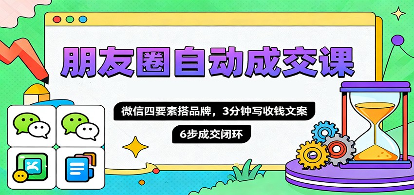 朋友圈自动成交课，微信四要素搭品牌，3分钟写收钱文案，6步成交闭环-老莫涯