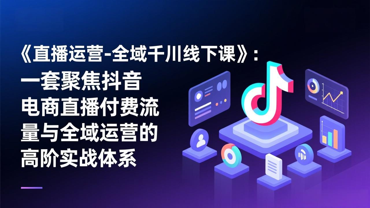 《直播运营-全域千川线下课》：一套聚焦抖音电商直播付费流量与全域运营的高阶实战体系-老莫涯