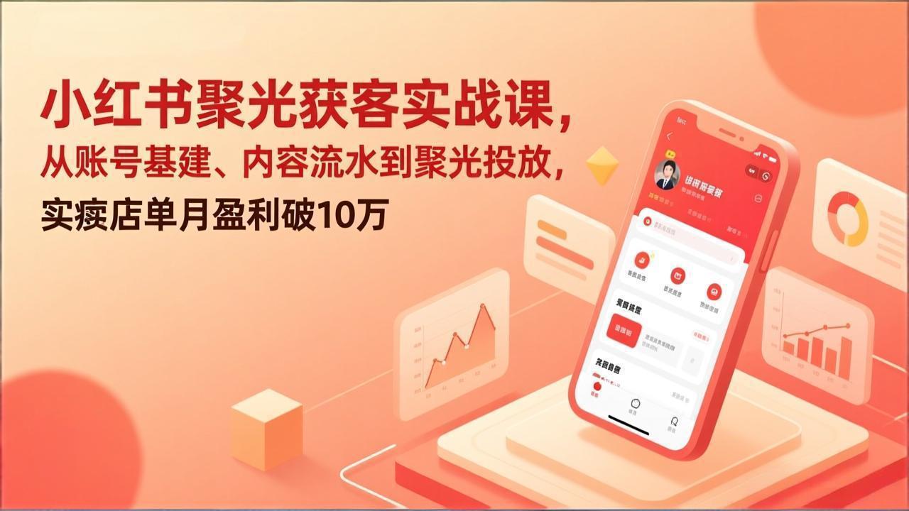 小红书聚光获客实战课，从账号基建、内容流水到聚光投放，实体店单月盈利破10万-老莫涯