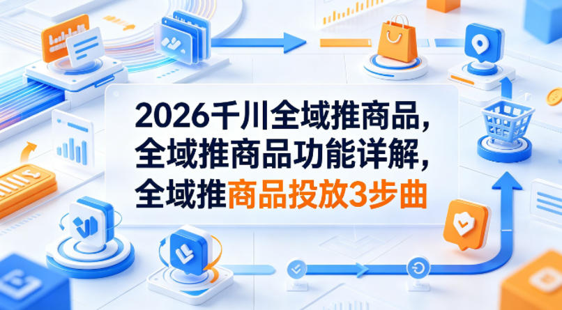 2026千川全域推商品，全域推商品功能详解，全域推商品投放3步曲-老莫涯
