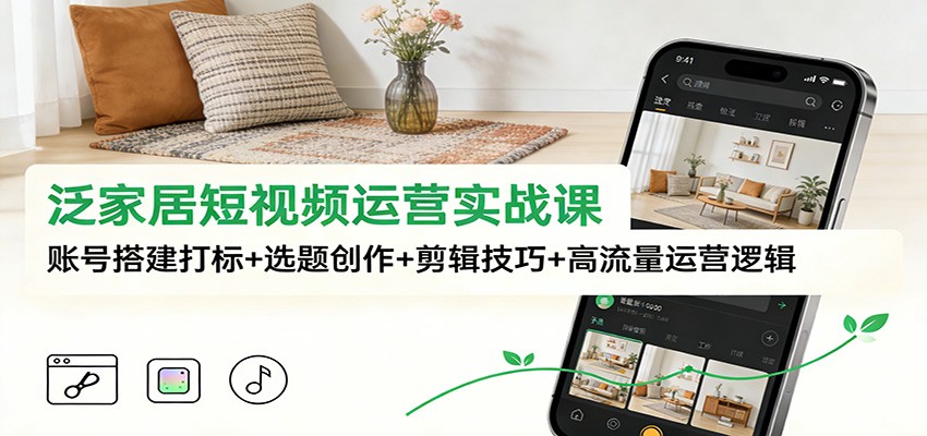 泛家居短视频运营实战课：账号搭建打标+选题创作+剪辑技巧+高流量运营逻辑-老莫涯