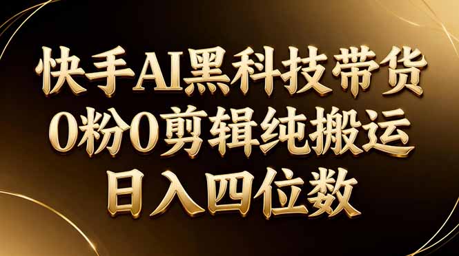 26年最新快手AI黑科技带货，0粉0剪辑，纯搬运，日入四位数-老莫涯