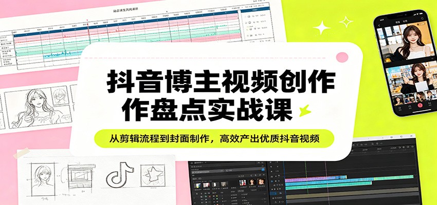 抖音博主视频创作盘点实战课：从剪辑流程到封面制作，高效产出优质抖音视频-老莫涯