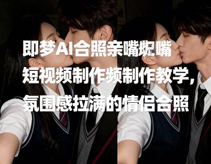 即梦AI合照亲嘴短视频制作教学，氛围感拉满的情侣合照-老莫涯