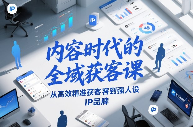 内容时代的全域获客课，从高效精准获客到强人设IP品牌-老莫涯