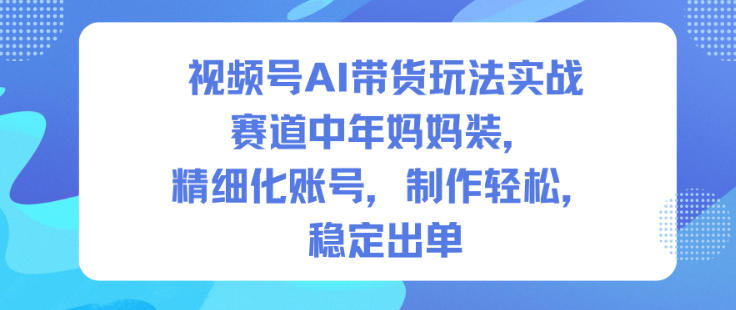 视频号AI带货玩法实战，赛道中年妈妈装，精细化账号，制作轻松，稳定出单-老莫涯