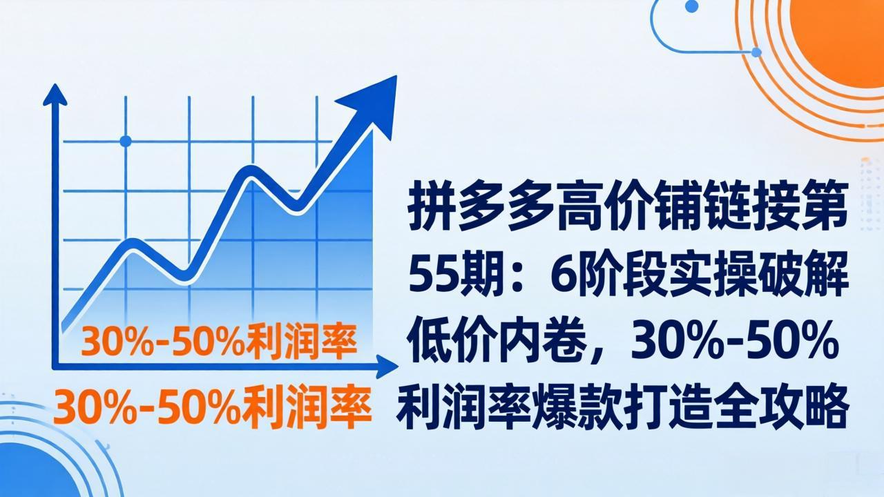拼多多高价铺链接第55期：6阶段实操破解低价内卷，30%-50%利润率爆款打造全攻略-老莫涯