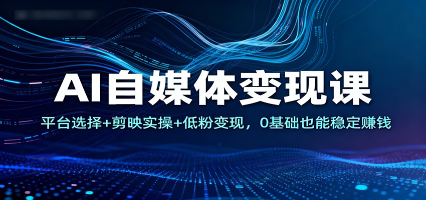 AI自媒体变现课：平台选择+剪映实操+低粉变现，0基础也能稳定赚钱-老莫涯