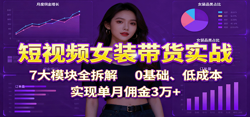短视频女装带货实战：7大模块全拆解，0基础、低成本，实现单月佣金3万+-老莫涯