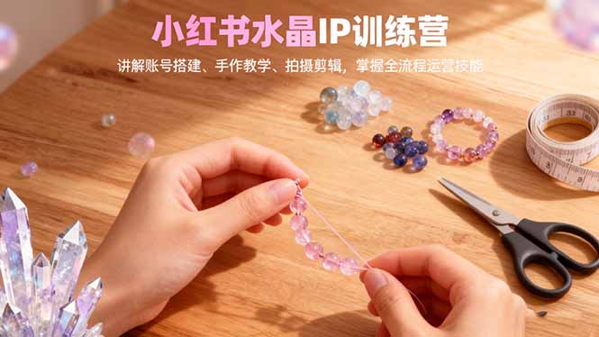 小红书水晶IP训练营，讲解账号搭建、手作教学、拍摄剪辑，全流程运营技能-老莫涯