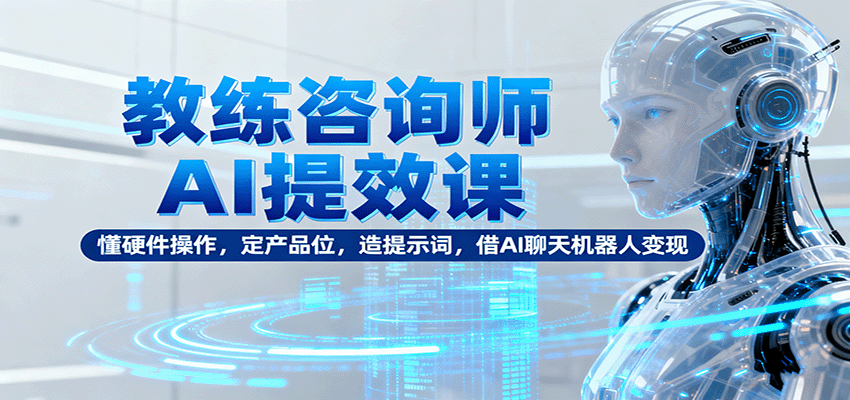 教练咨询师AI提效课：懂硬件操作，定产品位，造提示词，借AI聊天机器人变现-老莫涯