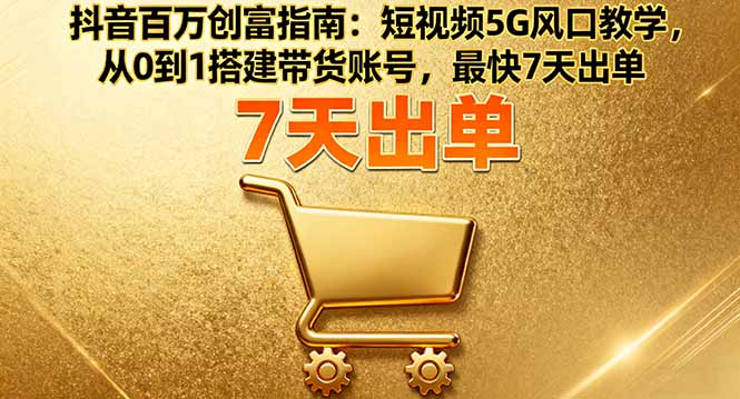 抖音百万创富指南：短视频5G风口教学，从0到1搭建带货账号，最快7天出单-老莫涯