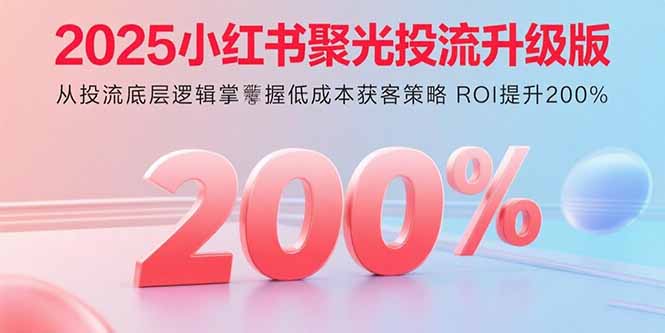 2025小红书聚光投流升级版 从投流底层逻辑掌握低成本获客策略 ROI提升200%-老莫涯