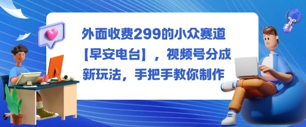外面收费299的小众赛道【早安电台】，视频号分成新玩法，手把手教你制作-老莫涯