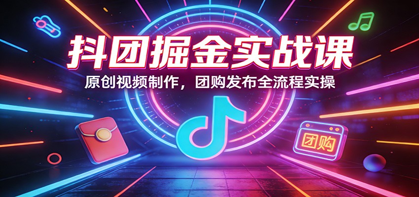 抖团掘金实战课：原创视频制作，团购发布全流程实操-老莫涯