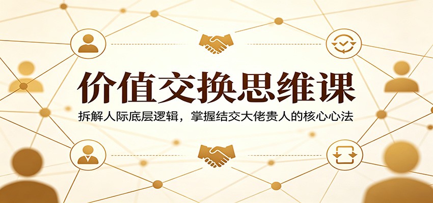 价值交换思维课：拆解人际底层逻辑，掌握结交大佬贵人的核心心法-老莫涯