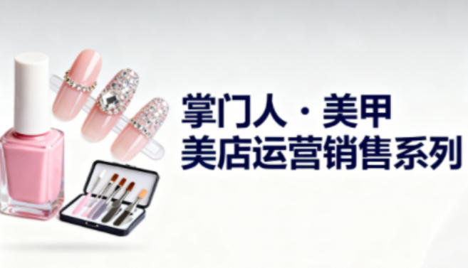 美甲店运营销售系列，助力美甲店老板及从业者提升运营、销售与管理能力-老莫涯