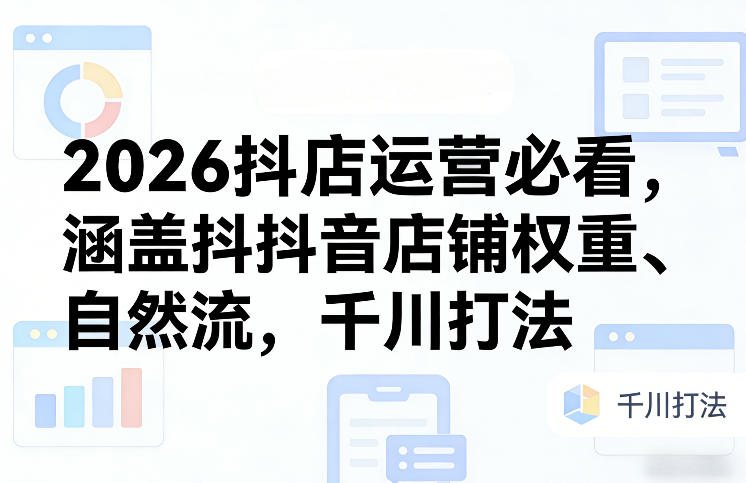 2026抖店运营必看，涵盖抖音店铺权重、自然流，千川打法-老莫涯