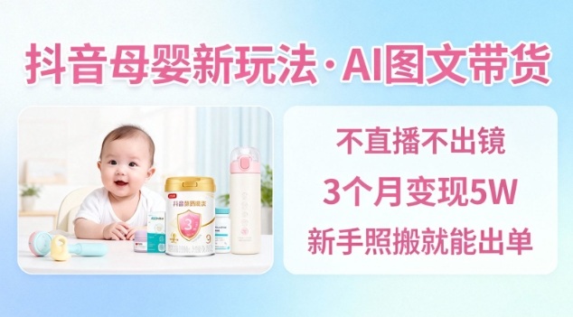 抖音母婴赛道新玩法，AI图文带货，不用直播，3个月变现5W，新手照搬就能出单-老莫涯