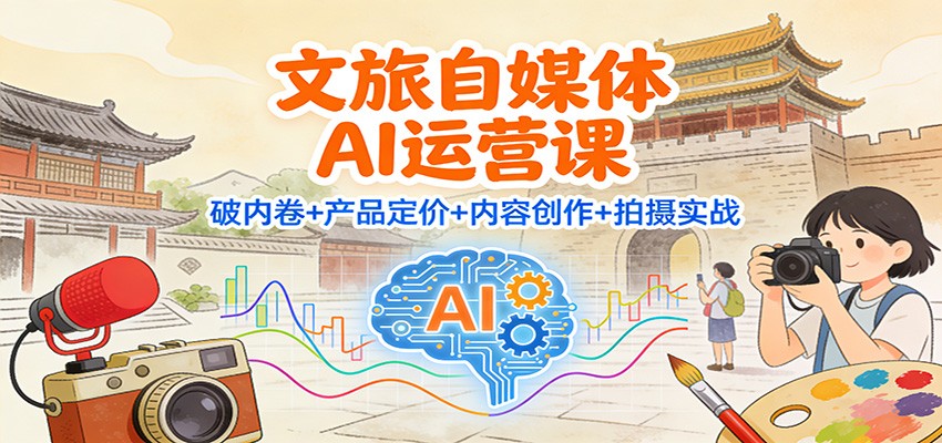 文旅自媒体AI运营课：破内卷+产品定价+内容创作+拍摄实战-老莫涯
