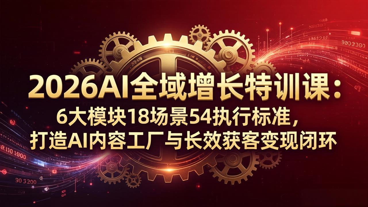 2026AI全域增长特训课：6大模块18场景54执行标准，打造AI内容工厂与长效获客变现闭环-老莫涯