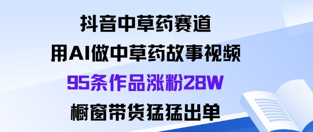 抖音中草药赛道，用Al做中草药故事视频95条作品涨粉28W，橱窗带货猛出单-老莫涯