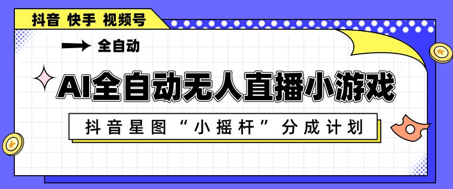 AI全自动直播小游戏，抖音星图小摇杆分成计划，支持多账号矩阵化运营【揭秘】-老莫涯