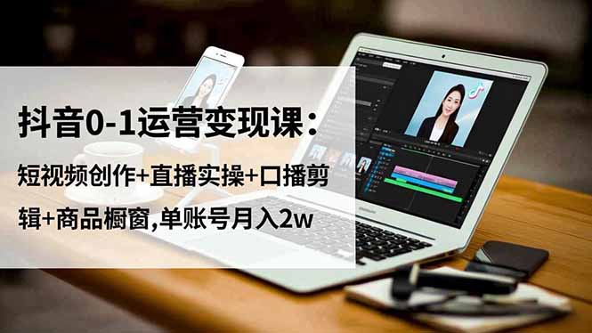 抖音0-1运营变现课：短视频创作+直播实操+口播剪辑+商品橱窗,单账号月入2w-老莫涯