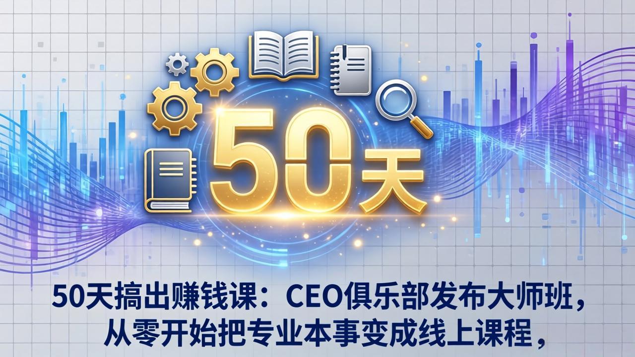 50天搞出赚钱课：CEO俱乐部发布大师班，从零开始把专业本事变成线上课程-老莫涯