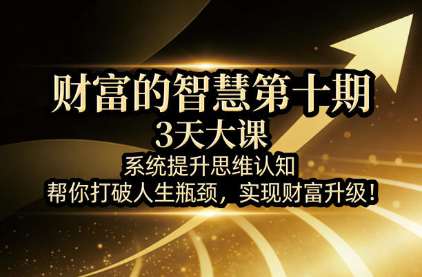 财富的智慧第十期，3天大课，系统提升思维认知，帮你打破人生瓶颈，实现财富升级！-老莫涯