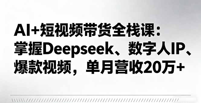 AI+短视频带货全栈课：掌握Deepseek、数字人IP、爆款视频，单月营收20万+-老莫涯