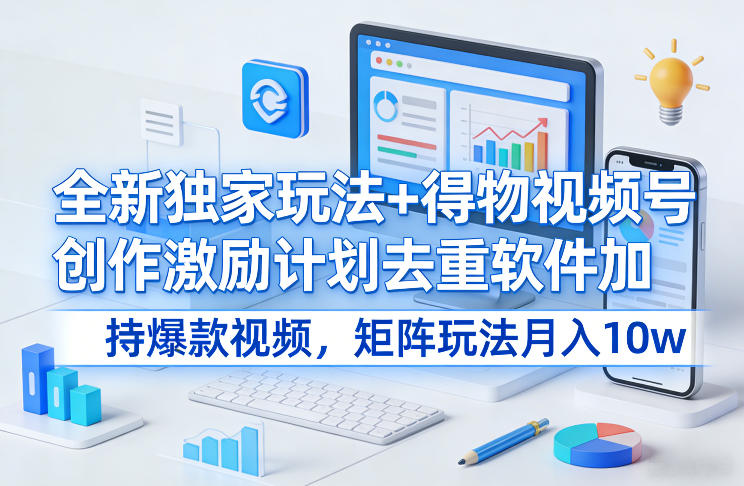 全新独家玩法+得物视频号创作激励计划去重软件加持爆款视频，矩阵玩法月入10w+【揭秘】-老莫涯