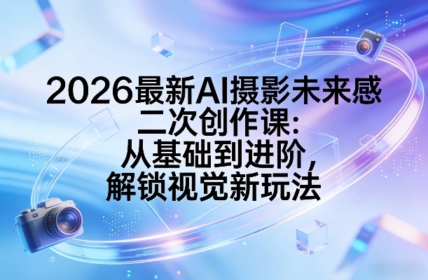 2026最新AI摄影未来感二次创作课：从基础到进阶，解锁视觉新玩法-老莫涯