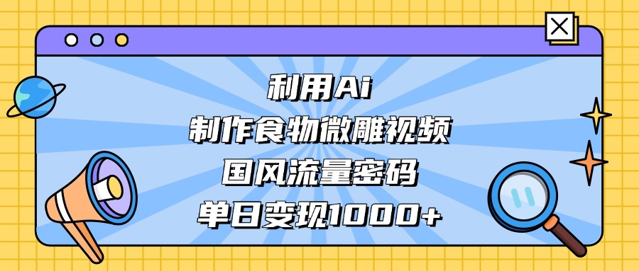AI造国风食物微雕视频,掌握流量密码,单日变现轻松破千