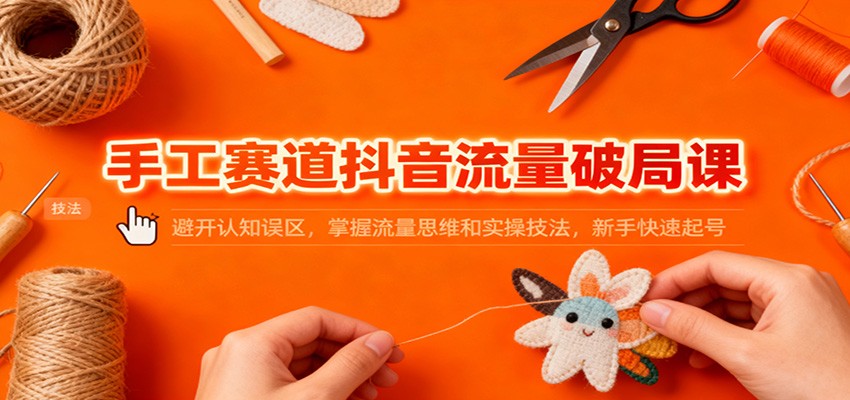 手工赛道抖音流量破局课：避开认知误区，掌握流量思维和实操技法，新手快速起号-老莫涯