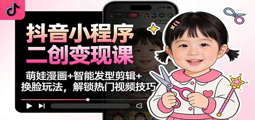 抖音小程序二创变现课：萌娃漫画+智能发型剪辑+换脸玩法，解锁热门视频技巧-老莫涯