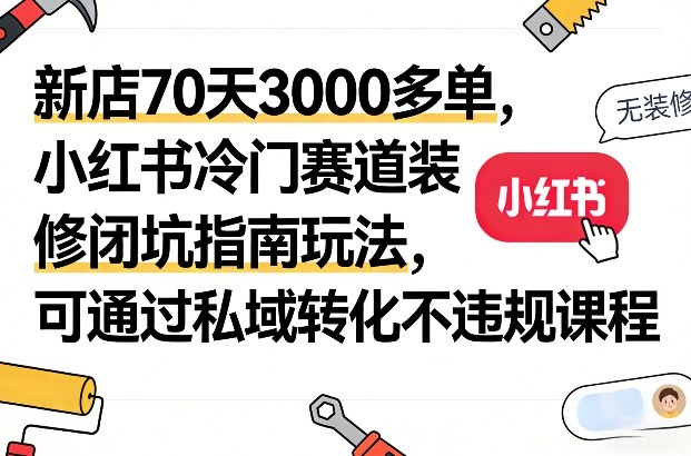 新店70天3000多单，小红书冷门赛道装修闭坑指南玩法，可通过私域转化不违规课程-老莫涯