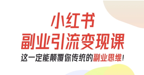 小红书副业引流变现课，从0-1跑通副业项目，这一定能颠覆你传统的副业思维-老莫涯