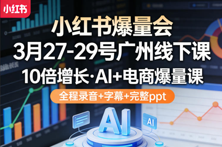 小红书爆量会3月27-29号广州线下课，10倍增长，AI+电商爆量课，全程录音+字幕+完整ppt-老莫涯