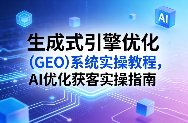 生成式引擎优化(GEO)系统实操教程，AI优化获客实操指南-老莫涯