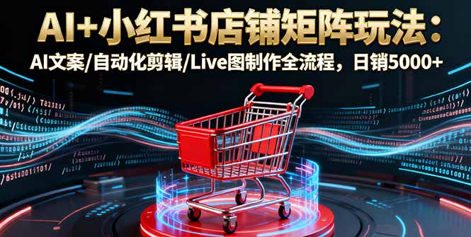 AI+小红书店铺矩阵玩法：AI文案/自动化剪辑/Live图制作全流程，日销5000+-老莫涯