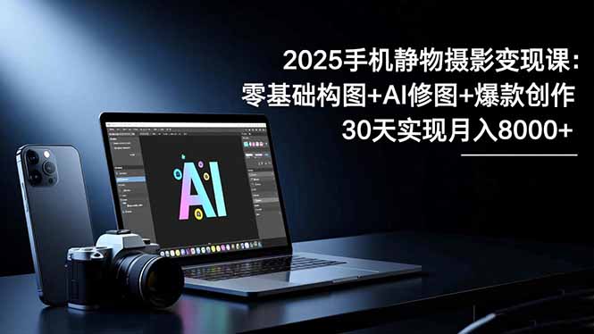 2025手机 静物摄影变现课：零基础构图+AI修图+爆款创作，30天实现月入8…-老莫涯