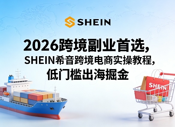 2026跨境副业首选，SHEIN希音跨境电商实操教程，低门槛出海掘金-老莫涯