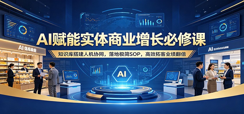 AI赋能实体商业增长必修课：知识库搭建人机协同，落地极简SOP，高效拓客业绩翻倍-老莫涯