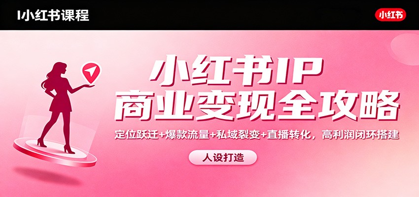 小红书IP商业变现全攻略：定位跃迁+爆款流量+私域裂变+直播转化，高利润闭环搭建-老莫涯